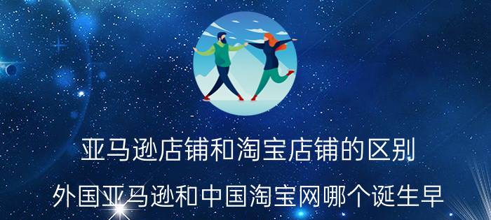 亚马逊店铺和淘宝店铺的区别 外国亚马逊和中国淘宝网哪个诞生早？